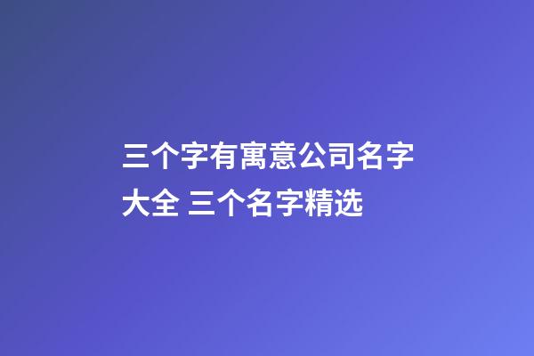 三个字有寓意公司名字大全 三个名字精选-第1张-公司起名-玄机派